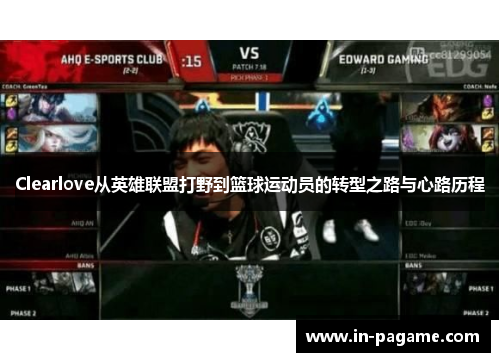 Clearlove从英雄联盟打野到篮球运动员的转型之路与心路历程
