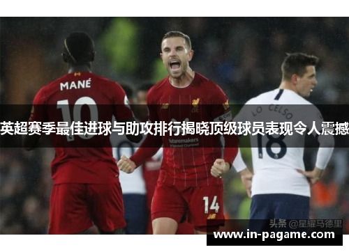 英超赛季最佳进球与助攻排行揭晓顶级球员表现令人震撼