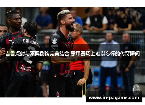吉鲁点射与莱奥倒钩完美结合 意甲赛场上难以忘怀的传奇瞬间