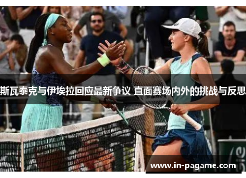 斯瓦泰克与伊埃拉回应最新争议 直面赛场内外的挑战与反思