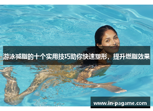 游泳减脂的十个实用技巧助你快速塑形，提升燃脂效果
