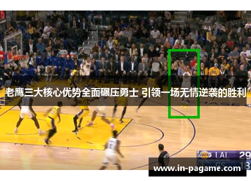 老鹰三大核心优势全面碾压勇士 引领一场无情逆袭的胜利