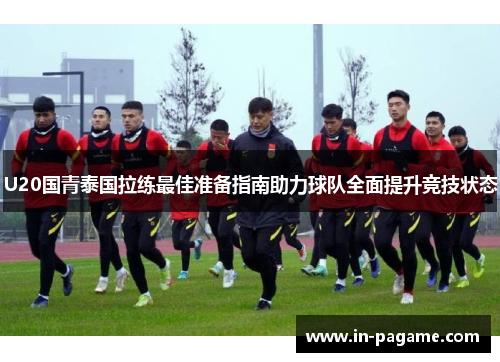 U20国青泰国拉练最佳准备指南助力球队全面提升竞技状态