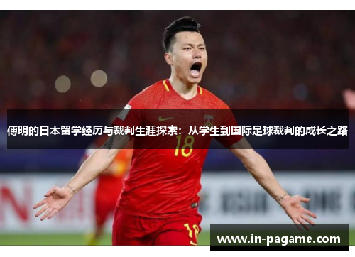 傅明的日本留学经历与裁判生涯探索：从学生到国际足球裁判的成长之路