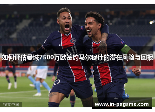 如何评估曼城7500万欧签约马尔穆什的潜在风险与回报