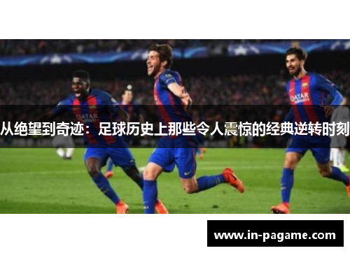 从绝望到奇迹：足球历史上那些令人震惊的经典逆转时刻