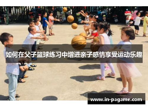 如何在父子篮球练习中增进亲子感情享受运动乐趣