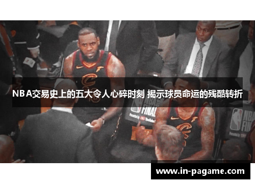 NBA交易史上的五大令人心碎时刻 揭示球员命运的残酷转折
