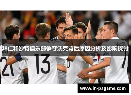 拜仁和沙特俱乐部争夺沃克背后原因分析及影响探讨