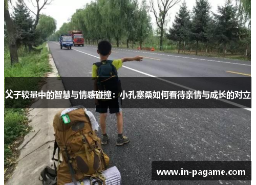 父子较量中的智慧与情感碰撞：小孔塞桑如何看待亲情与成长的对立