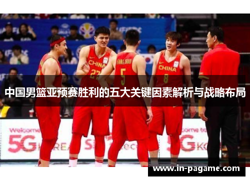 中国男篮亚预赛胜利的五大关键因素解析与战略布局