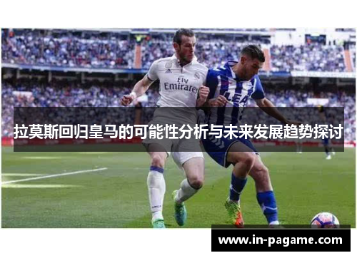 拉莫斯回归皇马的可能性分析与未来发展趋势探讨