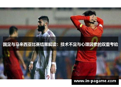国足与马来西亚比赛结果解读：技术不足与心理因素的双重考验