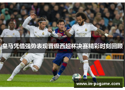 皇马凭借强势表现晋级西超杯决赛精彩时刻回顾