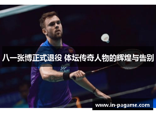 八一张博正式退役 体坛传奇人物的辉煌与告别