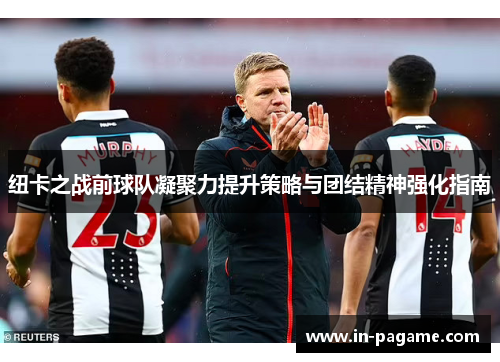 纽卡之战前球队凝聚力提升策略与团结精神强化指南