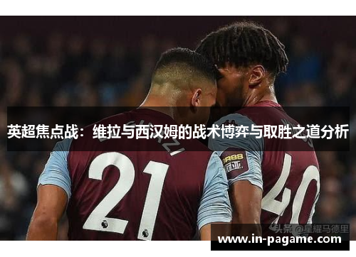 英超焦点战：维拉与西汉姆的战术博弈与取胜之道分析