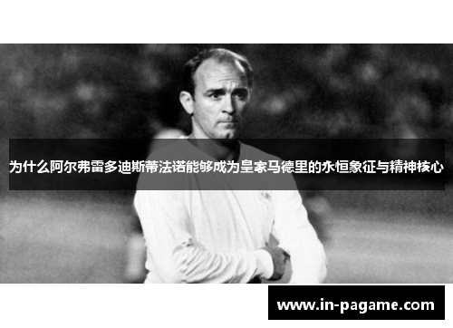 为什么阿尔弗雷多迪斯蒂法诺能够成为皇家马德里的永恒象征与精神核心