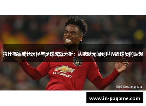 拉什福德成长历程与足球成就分析：从默默无闻到世界级球员的崛起