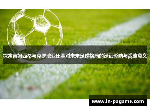 探索吉姆西蒂与克罗地亚比赛对未来足球格局的深远影响与战略意义