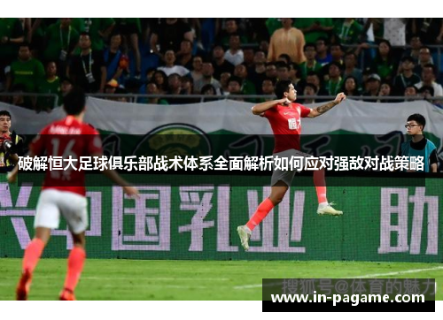 破解恒大足球俱乐部战术体系全面解析如何应对强敌对战策略