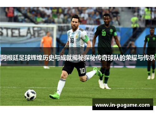 阿根廷足球辉煌历史与成就揭秘探秘传奇球队的荣耀与传承