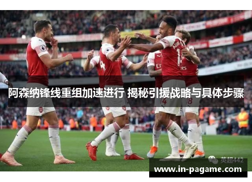 阿森纳锋线重组加速进行 揭秘引援战略与具体步骤