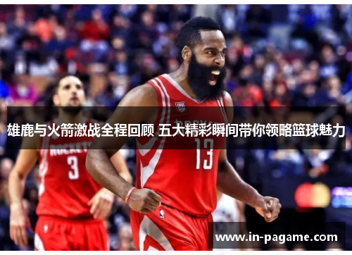 雄鹿与火箭激战全程回顾 五大精彩瞬间带你领略篮球魅力