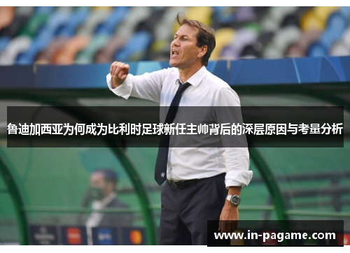 鲁迪加西亚为何成为比利时足球新任主帅背后的深层原因与考量分析