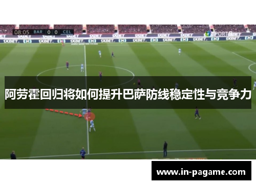 阿劳霍回归将如何提升巴萨防线稳定性与竞争力 阿劳霍回归将如何提升巴萨防线稳定性与竞争力