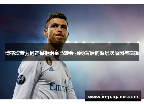 博格坎普为何选择拒绝皇马转会 揭秘背后的深层次原因与抉择
