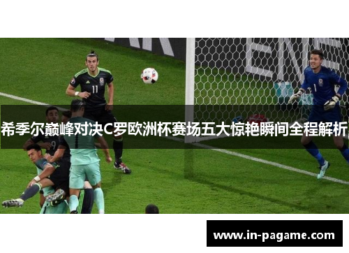 希季尔巅峰对决C罗欧洲杯赛场五大惊艳瞬间全程解析 希季尔巅峰对决C罗欧洲杯赛场五大惊艳瞬间全程解析