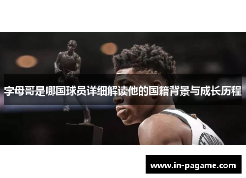 字母哥是哪国球员详细解读他的国籍背景与成长历程 字母哥是哪国球员详细解读他的国籍背景与成长历程
