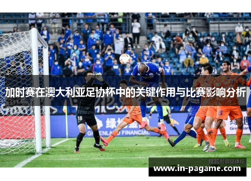 加时赛在澳大利亚足协杯中的关键作用与比赛影响分析 加时赛在澳大利亚足协杯中的关键作用与比赛影响分析