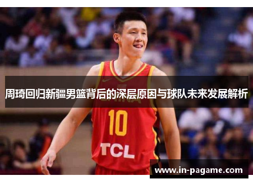 周琦回归新疆男篮背后的深层原因与球队未来发展解析