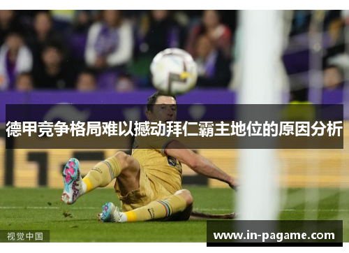 德甲竞争格局难以撼动拜仁霸主地位的原因分析