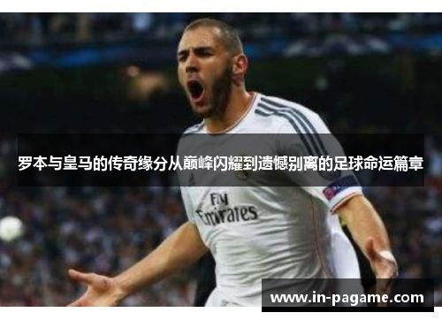 罗本与皇马的传奇缘分从巅峰闪耀到遗憾别离的足球命运篇章 罗本与皇马的传奇缘分从巅峰闪耀到遗憾别离的足球命运篇章