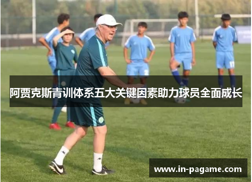 阿贾克斯青训体系五大关键因素助力球员全面成长