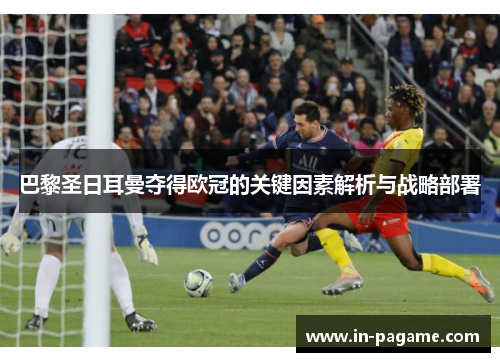 巴黎圣日耳曼夺得欧冠的关键因素解析与战略部署