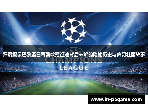 深度揭示巴黎圣日耳曼欧冠征途背后未解的隐秘历史与传奇壮丽故事
