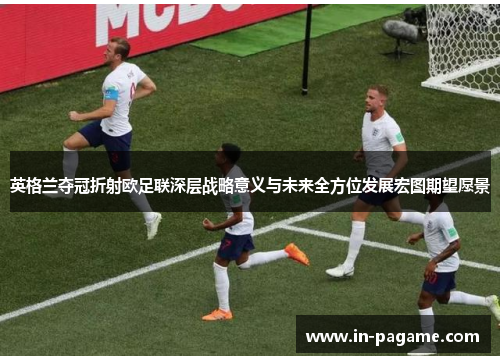 英格兰夺冠折射欧足联深层战略意义与未来全方位发展宏图期望愿景 英格兰夺冠折射欧足联深层战略意义与未来全方位发展宏图期望愿景