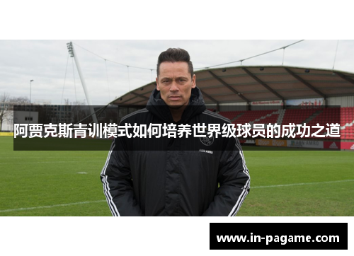 阿贾克斯青训模式如何培养世界级球员的成功之道