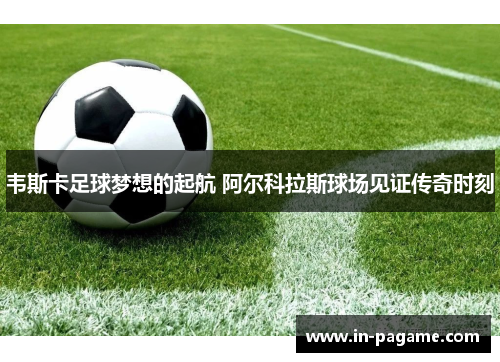 韦斯卡足球梦想的起航 阿尔科拉斯球场见证传奇时刻