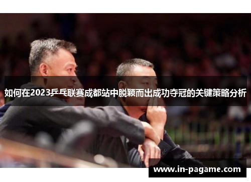如何在2023乒乓联赛成都站中脱颖而出成功夺冠的关键策略分析