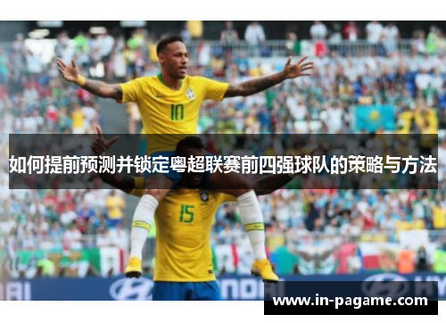 如何提前预测并锁定粤超联赛前四强球队的策略与方法