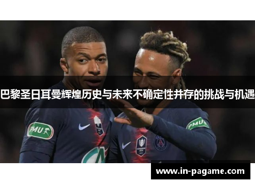 巴黎圣日耳曼辉煌历史与未来不确定性并存的挑战与机遇