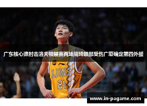 广东核心遭肘击洛夫顿禁赛两场周琦眼部受伤广厦确定第四外援