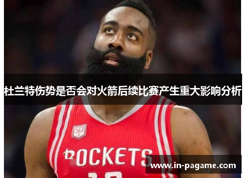 杜兰特伤势是否会对火箭后续比赛产生重大影响分析