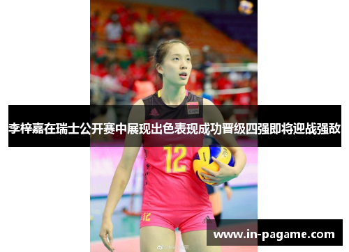 李梓嘉在瑞士公开赛中展现出色表现成功晋级四强即将迎战强敌