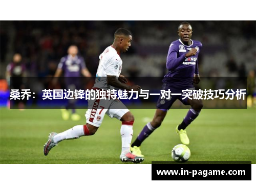 桑乔：英国边锋的独特魅力与一对一突破技巧分析